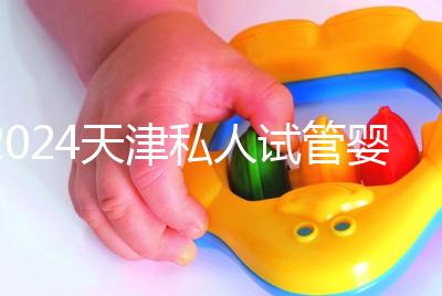 2024天津私人試管嬰兒醫院排名更新,哪個更好?