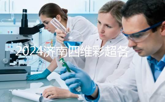 2024濟南四維彩超各醫院收費標準不一樣，想做請先網上預約