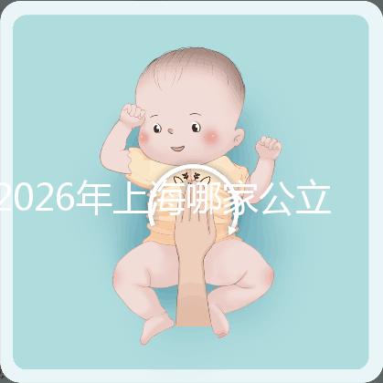 2026年上海哪家公立醫院可以做三代試管？成功率有多少