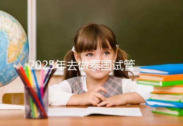 2025年去做泰國試管嬰兒收費價目表一覽!