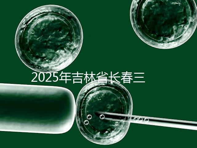 2025年吉林省長(zhǎng)春三代試管嬰兒費(fèi)用曝光:8萬(wàn)-15萬(wàn)元,附具體收費(fèi)明細(xì)!