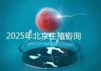 2025年北京生殖咨詢公司推薦榜單:專業機構綜合實力排名發布