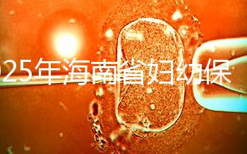 2025年海南省婦幼保健院做三代試管嬰兒需要多少錢？附詳細費用清單與省錢指南