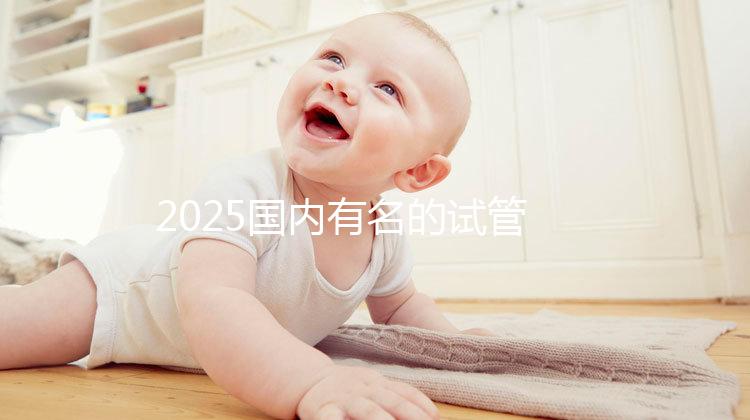 2025國內有名的試管嬰兒醫院排名分享，匯總前十家！