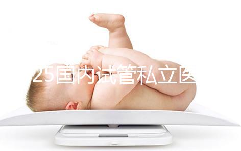 2025國內(nèi)試管私立醫(yī)院排名盤點，哪家好看完就知道