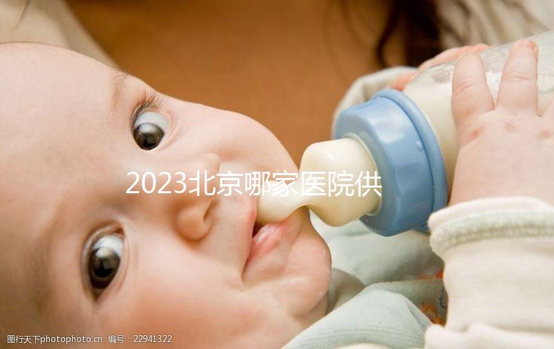 2023北京哪家醫院供精試管強?附北京供精試管醫院排名榜單